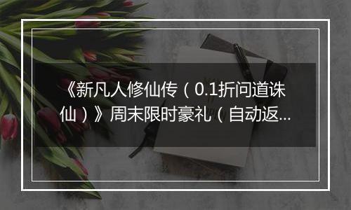 《新凡人修仙传（0.1折问道诛仙）》周末限时豪礼（自动返利）2025-10-24-2025-10-26