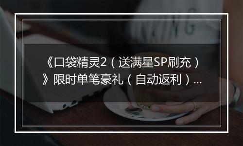 《口袋精灵2（送满星SP刷充）》限时单笔豪礼（自动返利）2025-10-27-2025-11-02