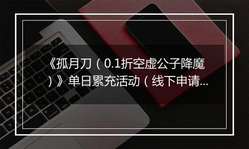 《孤月刀（0.1折空虚公子降魔）》单日累充活动（线下申请）2025-10-25-2025-10-29