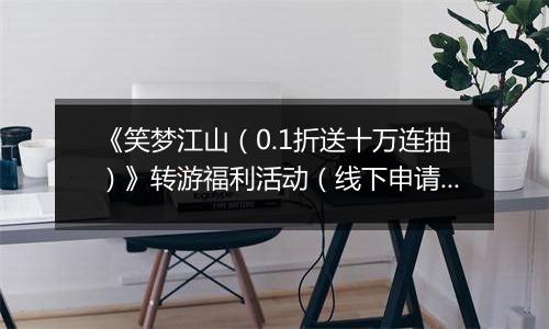 《笑梦江山（0.1折送十万连抽）》转游福利活动（线下申请）