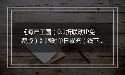 《海洋王国（0.1折联动IP免费版）》限时单日累充（线下申请）2025-10-25-2025-10-26