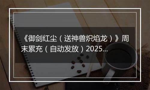 《御剑红尘（送神兽炽焰龙）》周末累充（自动发放）2025-10-18-2025-10-20