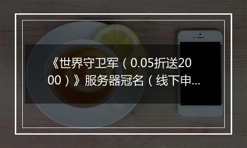《世界守卫军（0.05折送2000）》服务器冠名（线下申请）