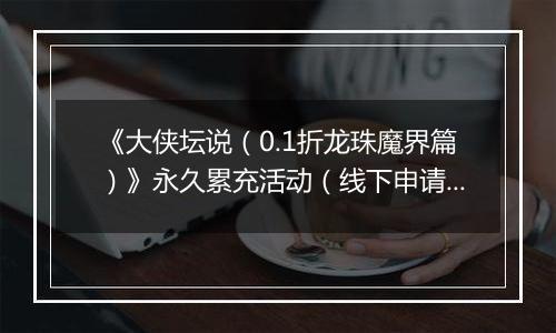 《大侠坛说（0.1折龙珠魔界篇）》永久累充活动（线下申请）