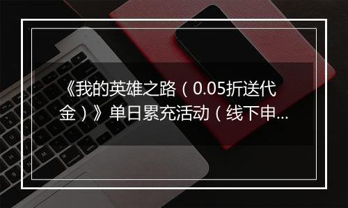 《我的英雄之路(0.05折送代金)》单日累充活动(线下申请)2025-10-24-2025-10-26