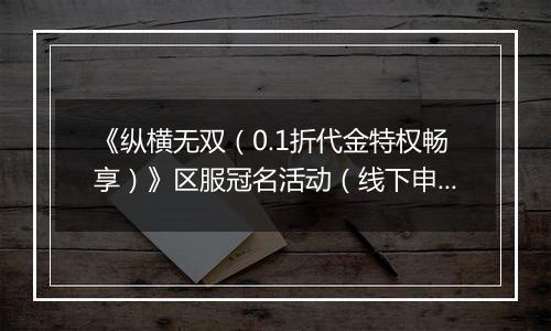 《纵横无双（0.1折代金特权畅享）》区服冠名活动（线下申请）