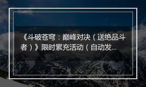 《斗破苍穹：巅峰对决（送绝品斗者）》限时累充活动（自动发放）2025-10-18-2025-10-19
