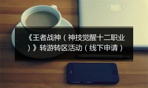 《王者战神（神技觉醒十二职业）》转游转区活动（线下申请）