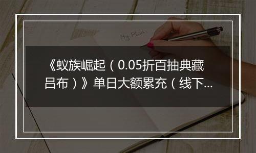 《蚁族崛起（0.05折百抽典藏吕布）》单日大额累充（线下申请）2025-10-23-2025-10-27