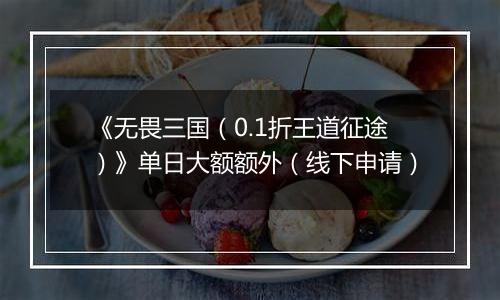 《无畏三国(0.1折王道征途)》单日大额额外(线下申请)
