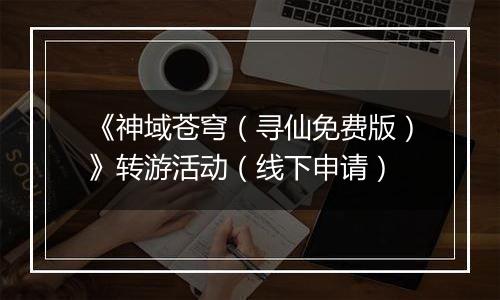《神域苍穹（寻仙免费版）》转游活动（线下申请）