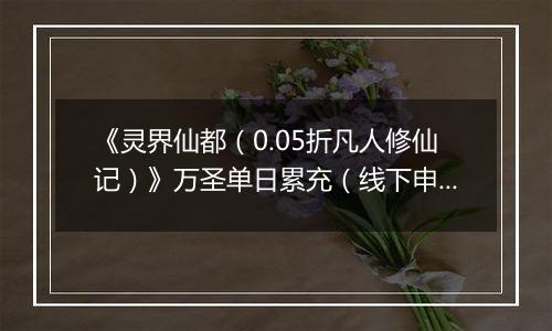 《灵界仙都(0.05折凡人修仙记)》万圣单日累充(线下申请)2025-10-31-2025-11-03