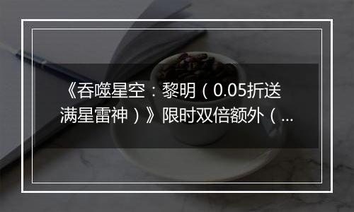 《吞噬星空：黎明（0.05折送满星雷神）》限时双倍额外（线下申请）2025-10-24-2025-10-26