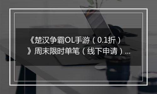 《楚汉争霸OL手游（0.1折）》周末限时单笔（线下申请）2025-10-25-2025-10-26