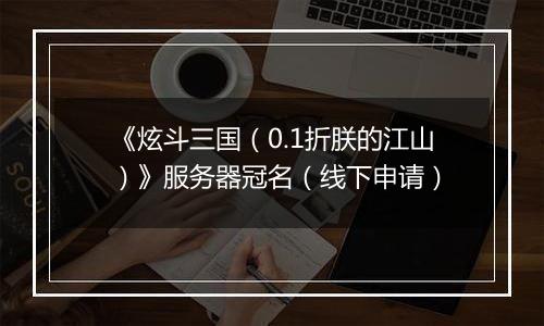 《炫斗三国(0.1折朕的江山)》服务器冠名(线下申请)