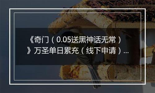 《奇门（0.05送黑神话无常）》万圣单日累充（线下申请）2025-10-31-2025-11-03