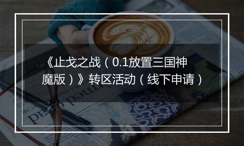 《止戈之战（0.1放置三国神魔版）》转区活动（线下申请）