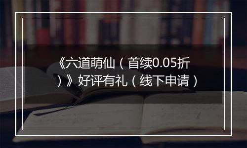《六道萌仙（首续0.05折）》好评有礼（线下申请）