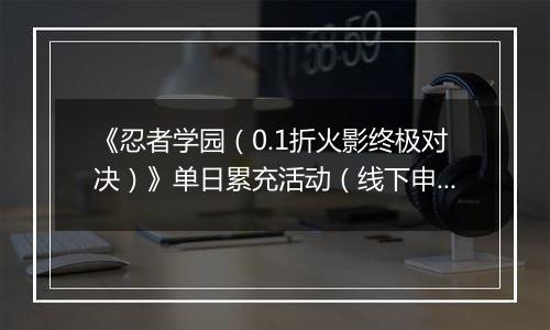 《忍者学园（0.1折火影终极对决）》单日累充活动（线下申请）2025-10-23-2025-10-26