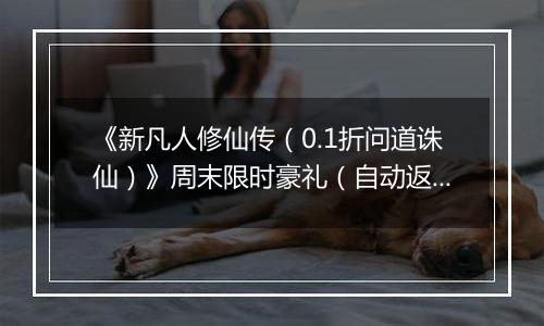 《新凡人修仙传（0.1折问道诛仙）》周末限时豪礼（自动返利）2025-10-31-2025-11-02