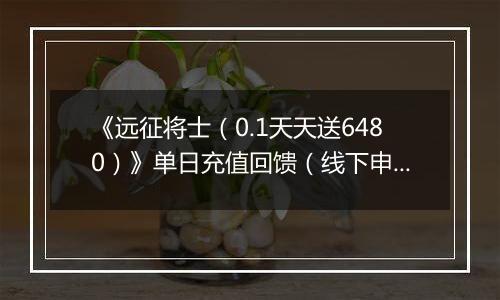 《远征将士（0.1天天送6480）》单日充值回馈（线下申请）2025-10-21-2025-10-23