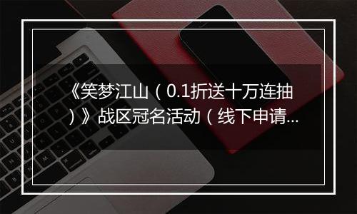 《笑梦江山（0.1折送十万连抽）》战区冠名活动（线下申请）