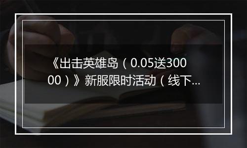 《出击英雄岛（0.05送30000）》新服限时活动（线下申请）