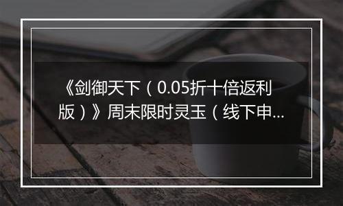 《剑御天下（0.05折十倍返利版）》周末限时灵玉（线下申请）2025-10-25-2025-10-27