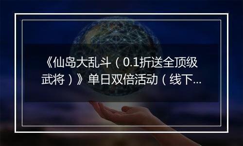 《仙岛大乱斗（0.1折送全顶级武将）》单日双倍活动（线下申请）2025-10-24-2025-10-27