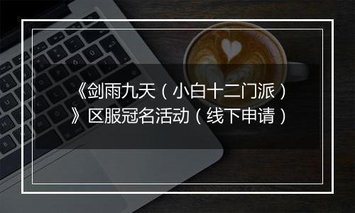 《剑雨九天（小白十二门派）》区服冠名活动（线下申请）