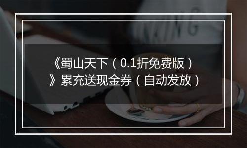 《蜀山天下（0.1折免费版）》累充送现金券（自动发放）