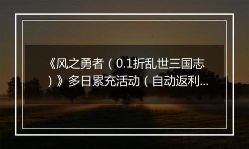 《风之勇者（0.1折乱世三国志）》多日累充活动（自动返利）2025-10-31-2025-11-06