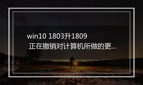 win10 1803升1809 正在撤销对计算机所做的更改 的解决方法