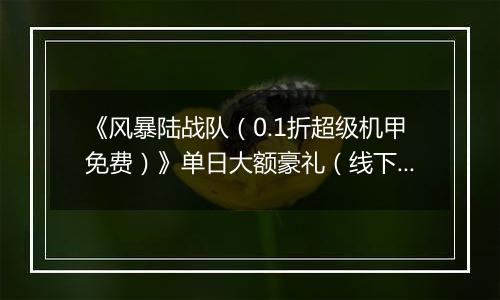 《风暴陆战队（0.1折超级机甲免费）》单日大额豪礼（线下申请）