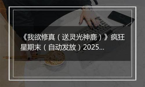 《我欲修真（送灵光神鹿）》疯狂星期末（自动发放）2025-10-24-2025-10-26