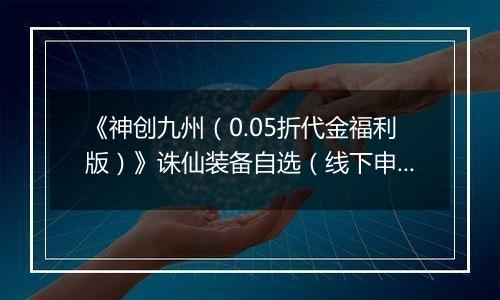 《神创九州（0.05折代金福利版）》诛仙装备自选（线下申请）2025-10-28-2025-10-30