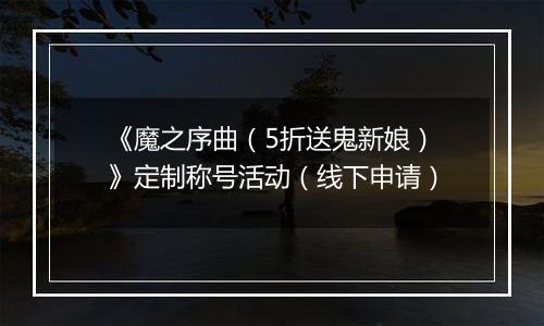 《魔之序曲（5折送鬼新娘）》定制称号活动（线下申请）
