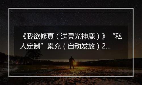 《我欲修真（送灵光神鹿）》“私人定制”累充（自动发放）2025-10-24-2025-10-27