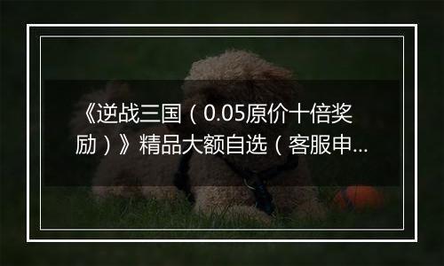 《逆战三国（0.05原价十倍奖励）》精品大额自选（客服申请）2025-10-21-2025-10-31