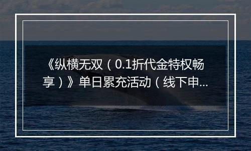 《纵横无双（0.1折代金特权畅享）》单日累充活动（线下申请）2025-10-24-2025-10-26