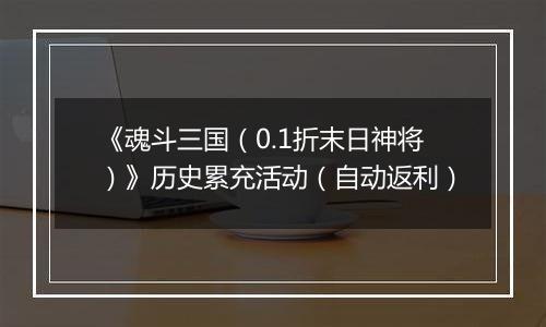 《魂斗三国（0.1折末日神将）》历史累充活动（自动返利）
