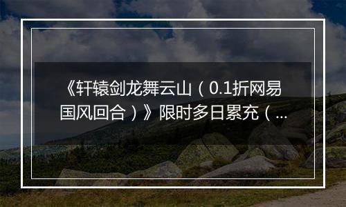《轩辕剑龙舞云山（0.1折网易国风回合）》限时多日累充（自动发放）2025-10-28-2025-10-30