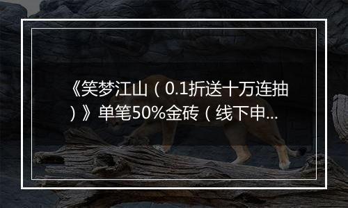 《笑梦江山（0.1折送十万连抽）》单笔50%金砖（线下申请）2025-10-31-2025-10-31