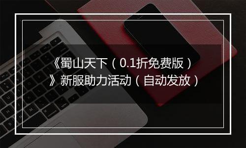 《蜀山天下（0.1折免费版）》新服助力活动（自动发放）
