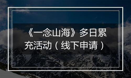 《一念山海》多日累充活动(线下申请)