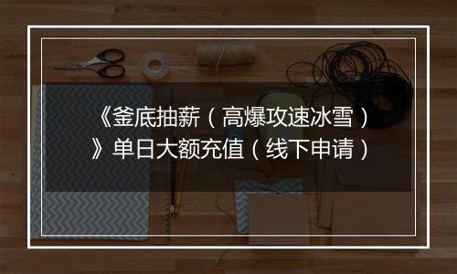 《釜底抽薪（高爆攻速冰雪）》单日大额充值（线下申请）