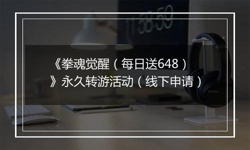 《拳魂觉醒（每日送648）》永久转游活动（线下申请）