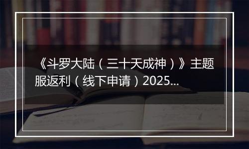 《斗罗大陆（三十天成神）》主题服返利（线下申请）2025-10-25-2025-10-26