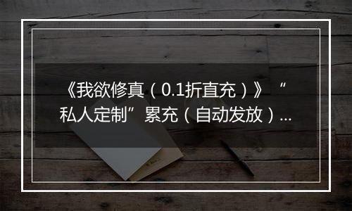 《我欲修真（0.1折直充）》“私人定制”累充（自动发放）2025-10-24-2025-10-27