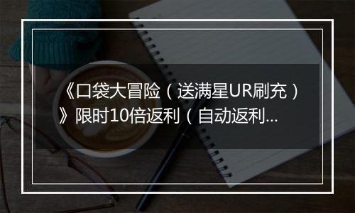 《口袋大冒险（送满星UR刷充）》限时10倍返利（自动返利）2025-10-24-2025-10-30
